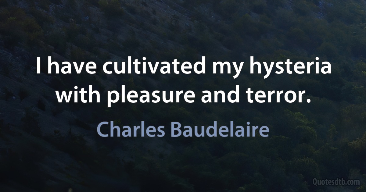 I have cultivated my hysteria with pleasure and terror. (Charles Baudelaire)