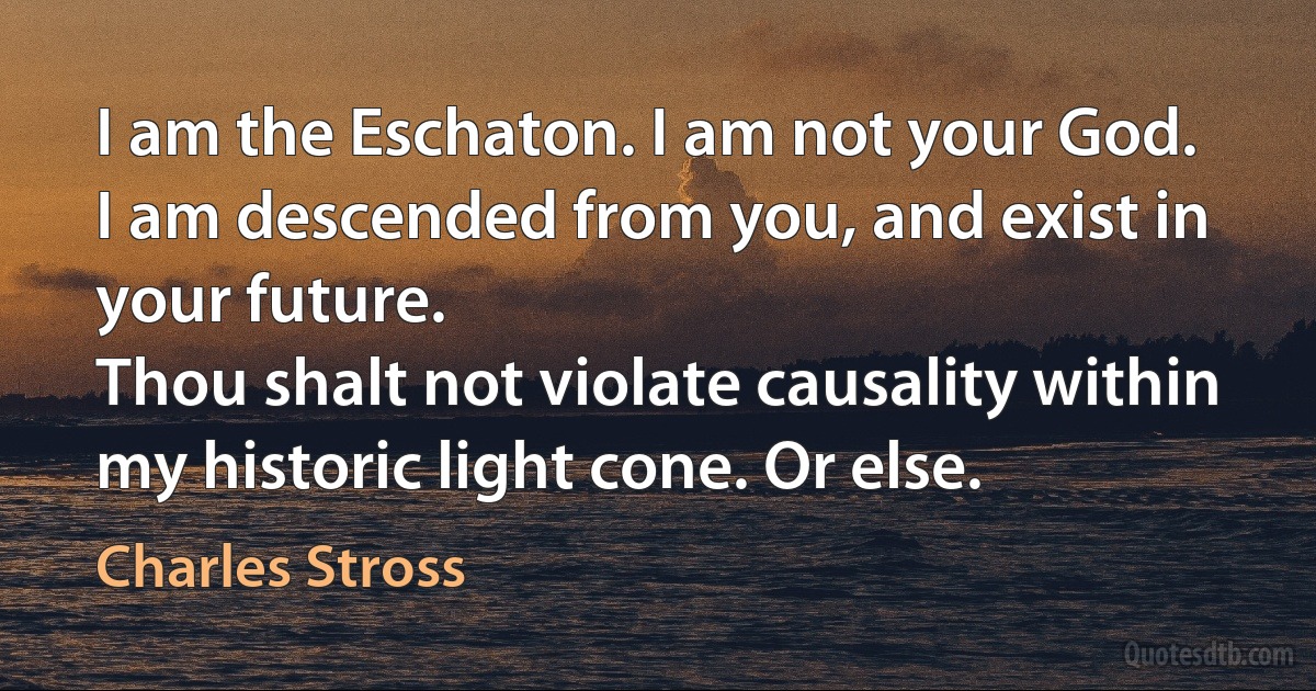 I am the Eschaton. I am not your God.
I am descended from you, and exist in your future.
Thou shalt not violate causality within my historic light cone. Or else. (Charles Stross)