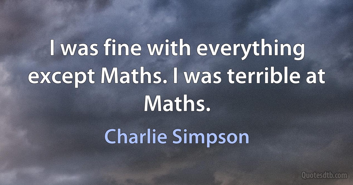 I was fine with everything except Maths. I was terrible at Maths. (Charlie Simpson)