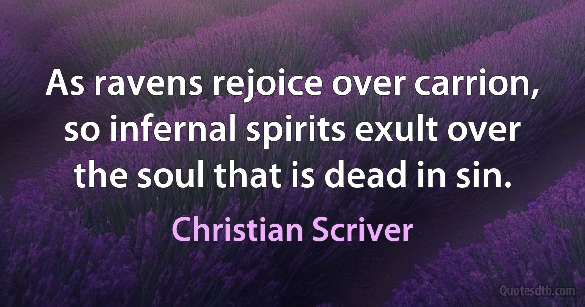 As ravens rejoice over carrion, so infernal spirits exult over the soul that is dead in sin. (Christian Scriver)