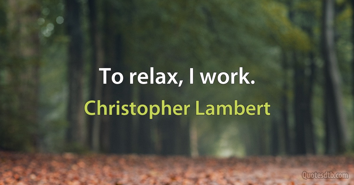 To relax, I work. (Christopher Lambert)