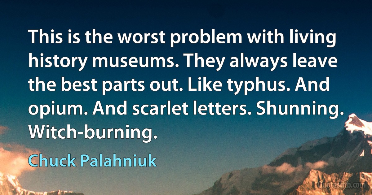 This is the worst problem with living history museums. They always leave the best parts out. Like typhus. And opium. And scarlet letters. Shunning. Witch-burning. (Chuck Palahniuk)