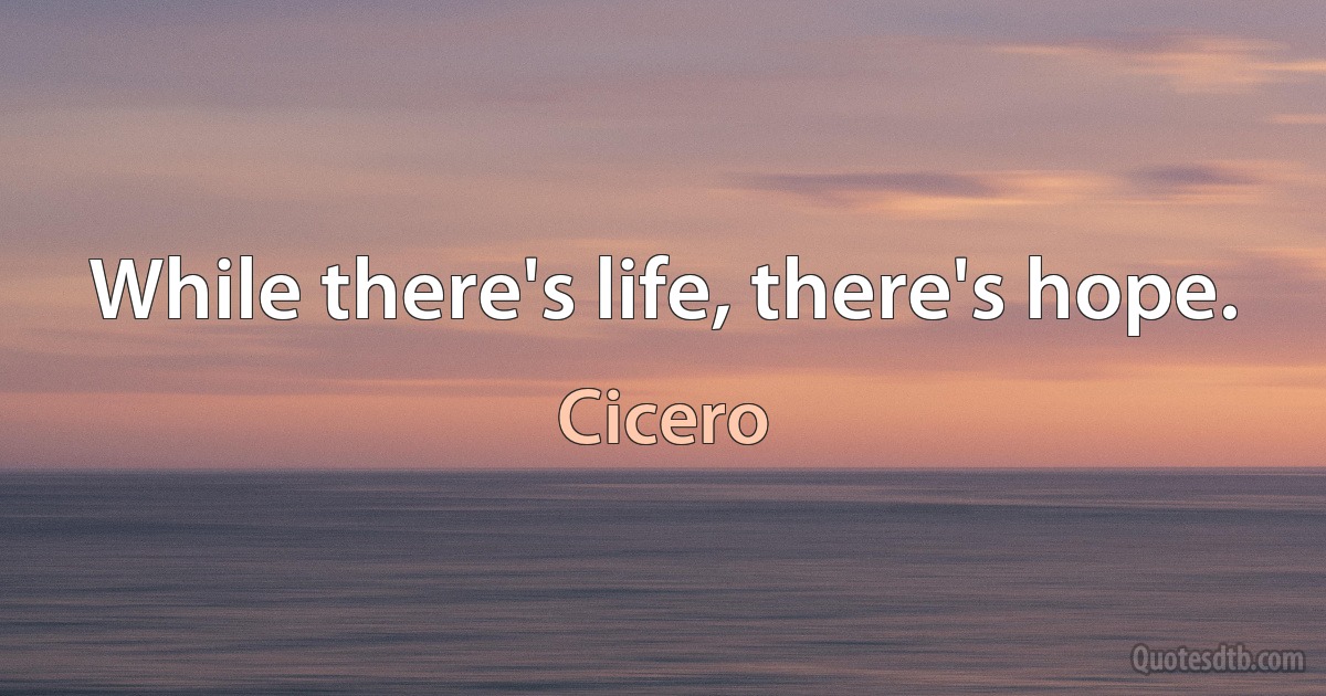 While there's life, there's hope. (Cicero)