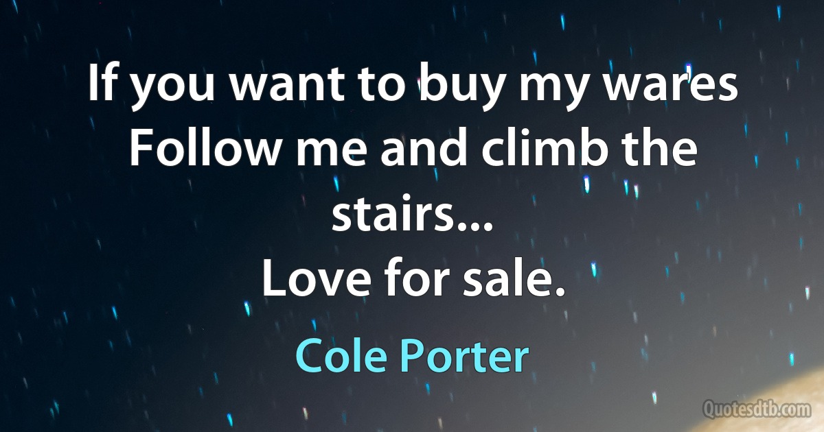 If you want to buy my wares
Follow me and climb the stairs...
Love for sale. (Cole Porter)