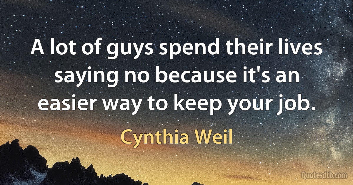 A lot of guys spend their lives saying no because it's an easier way to keep your job. (Cynthia Weil)