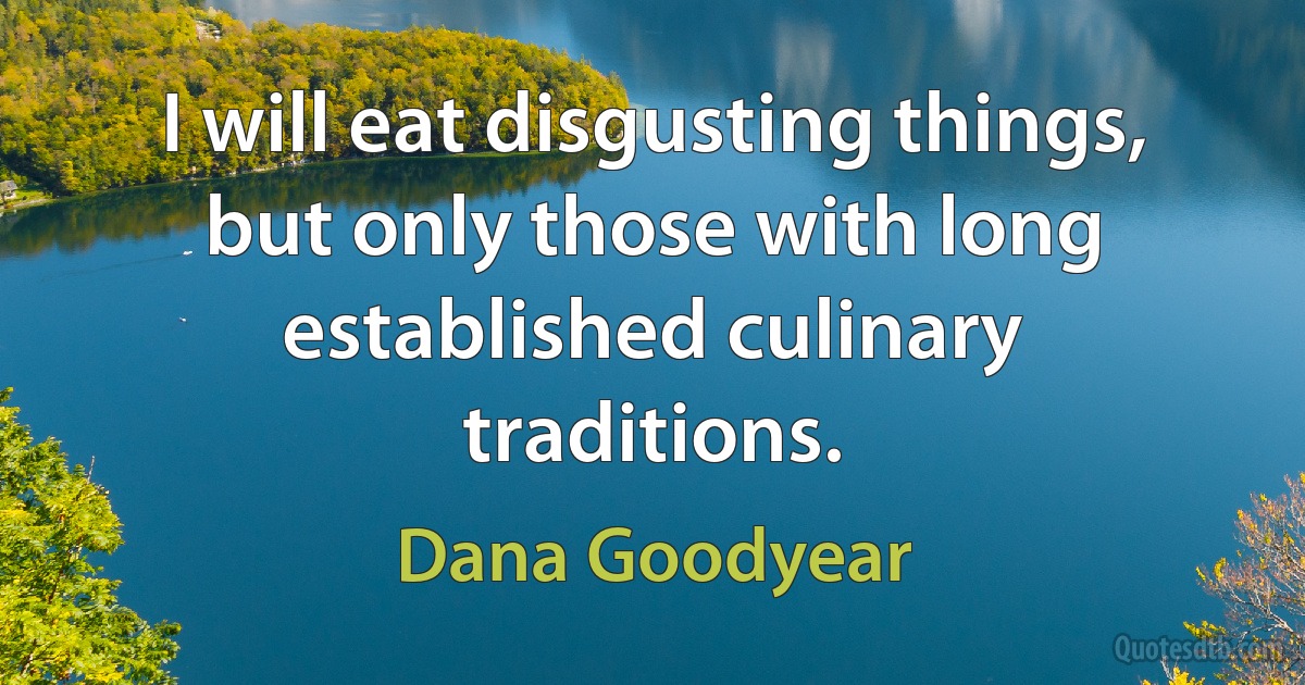 I will eat disgusting things, but only those with long established culinary traditions. (Dana Goodyear)