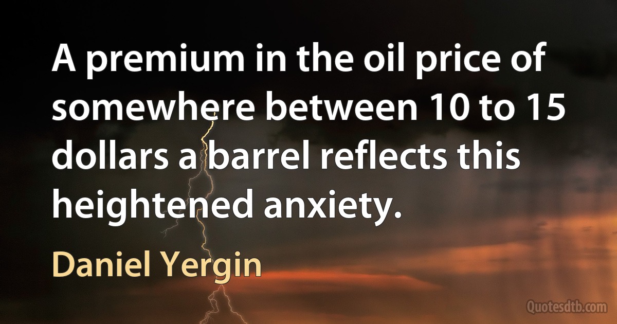 A premium in the oil price of somewhere between 10 to 15 dollars a barrel reflects this heightened anxiety. (Daniel Yergin)