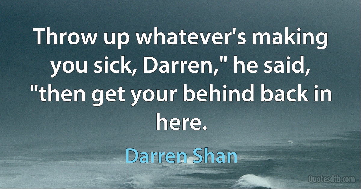 Throw up whatever's making you sick, Darren," he said, "then get your behind back in here. (Darren Shan)