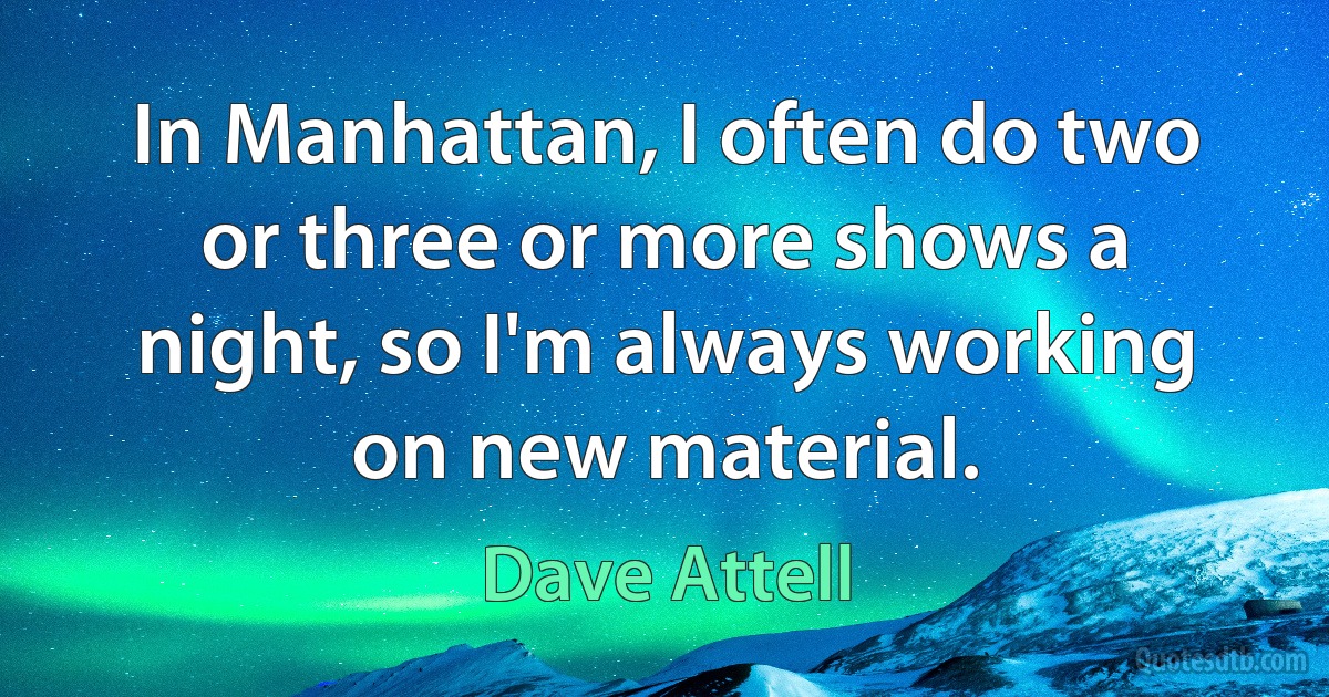 In Manhattan, I often do two or three or more shows a night, so I'm always working on new material. (Dave Attell)