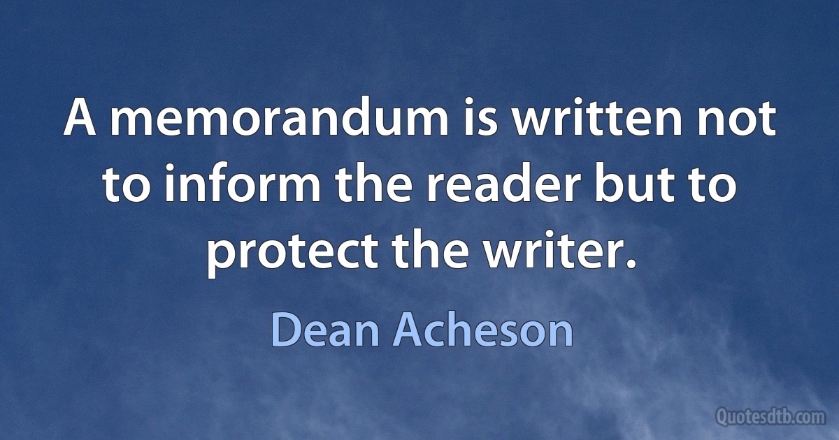 A memorandum is written not to inform the reader but to protect the writer. (Dean Acheson)