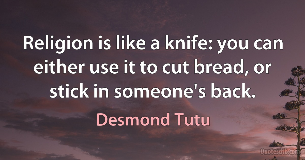 Religion is like a knife: you can either use it to cut bread, or stick in someone's back. (Desmond Tutu)