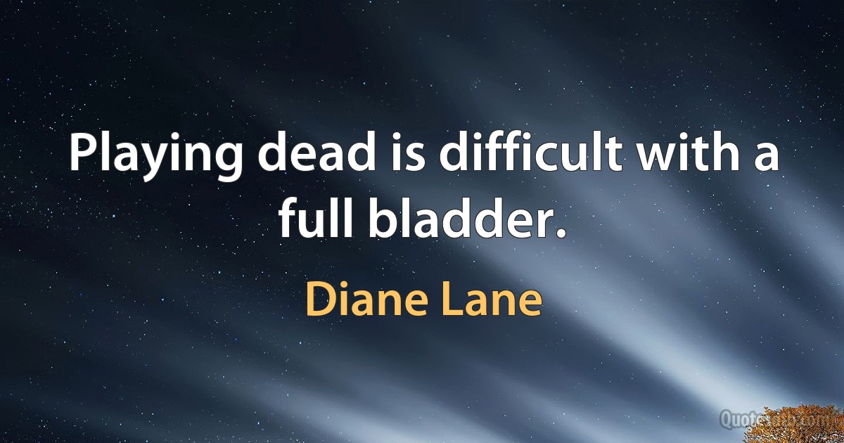 Playing dead is difficult with a full bladder. (Diane Lane)