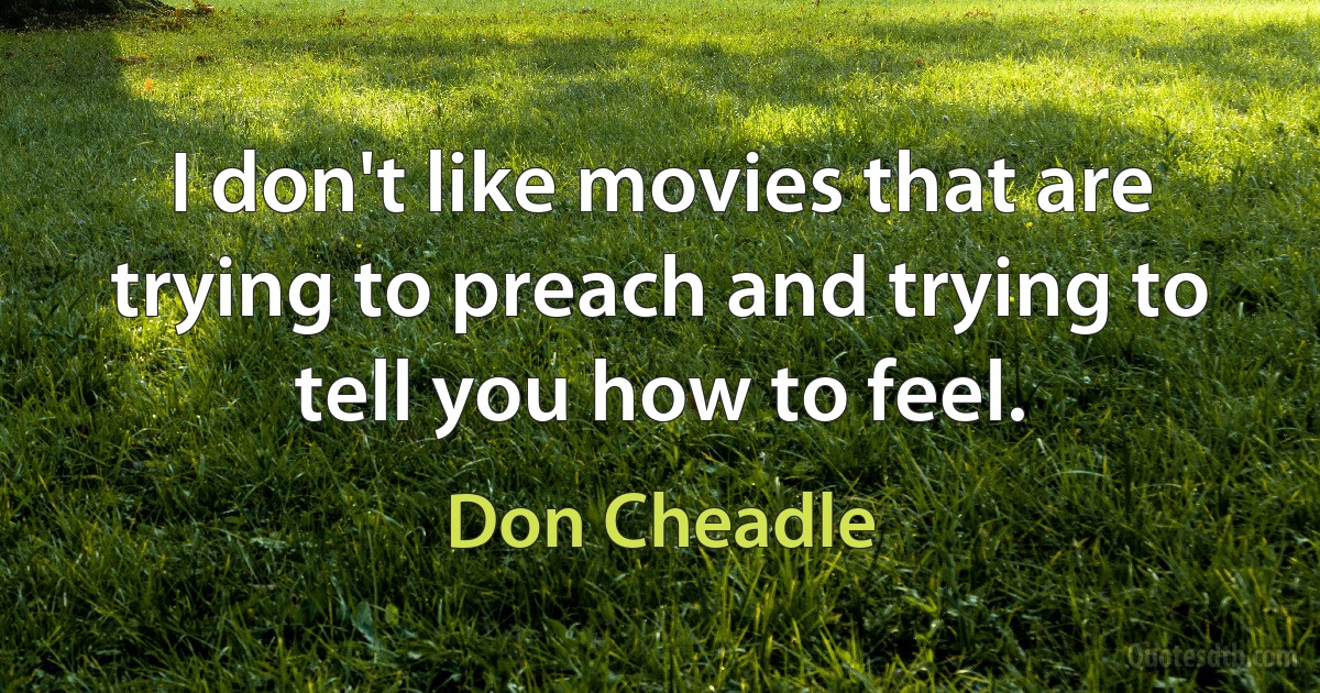 I don't like movies that are trying to preach and trying to tell you how to feel. (Don Cheadle)