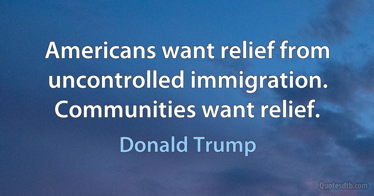 Americans want relief from uncontrolled immigration. Communities want relief. (Donald Trump)