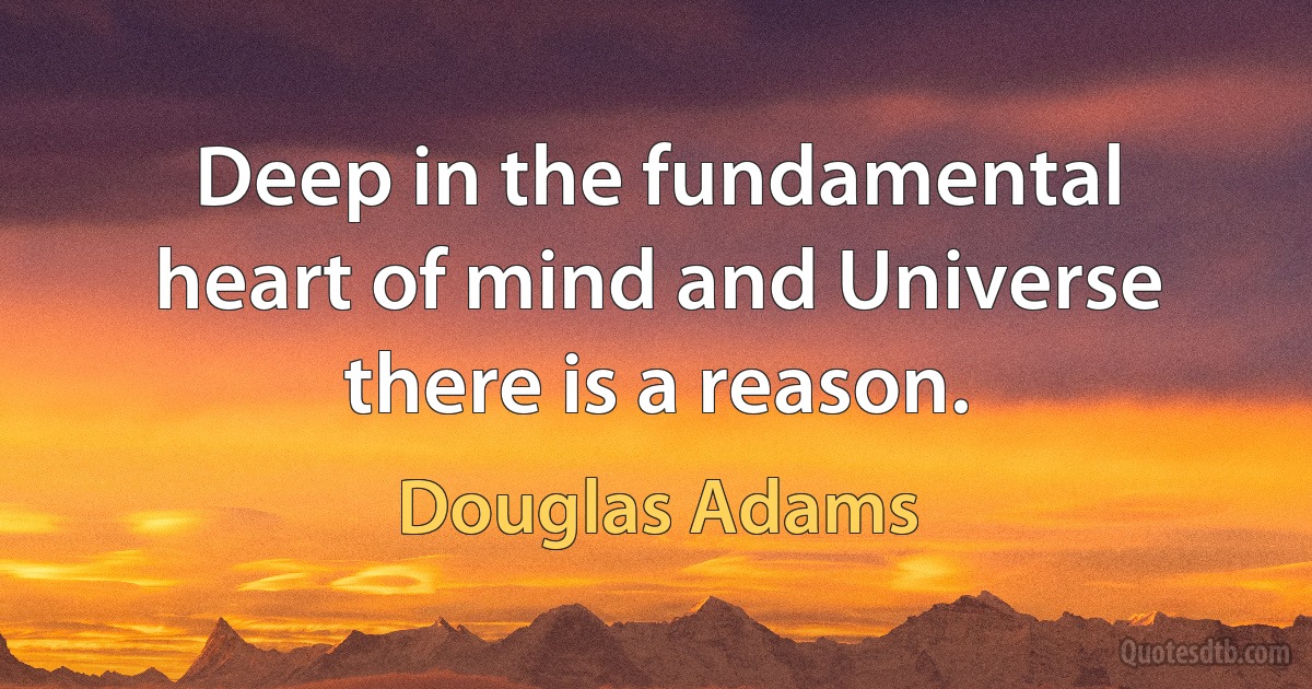 Deep in the fundamental heart of mind and Universe there is a reason. (Douglas Adams)