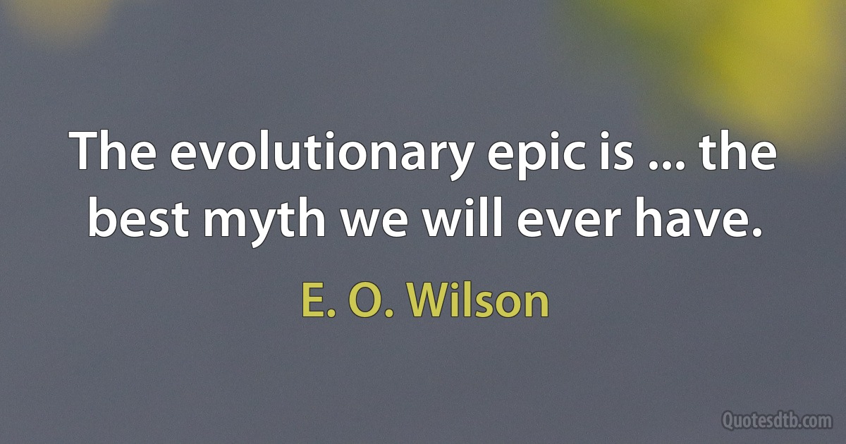 The evolutionary epic is ... the best myth we will ever have. (E. O. Wilson)