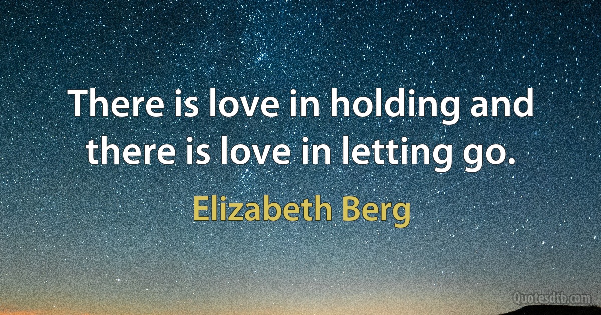 There is love in holding and there is love in letting go. (Elizabeth Berg)