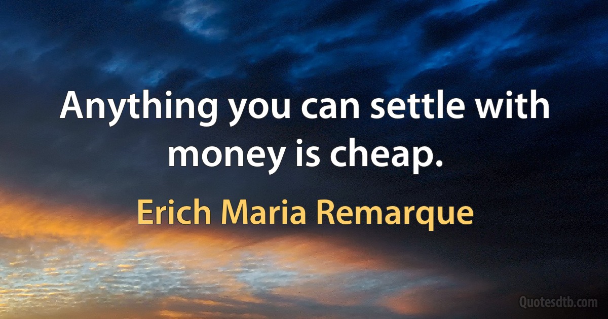 Anything you can settle with money is cheap. (Erich Maria Remarque)