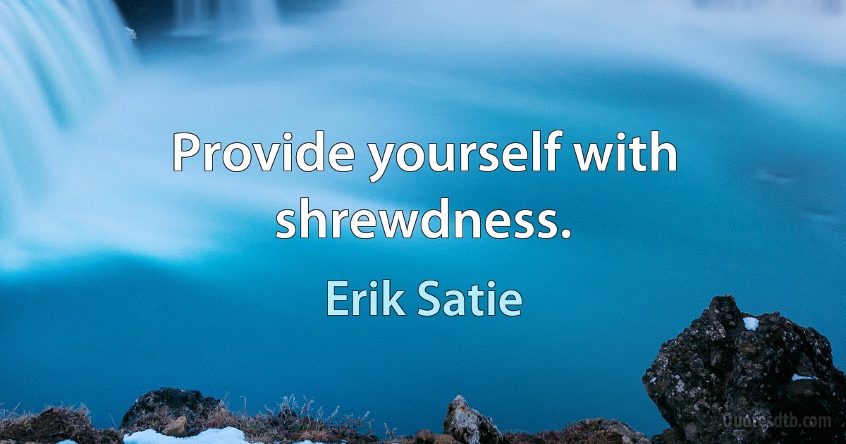 Provide yourself with shrewdness. (Erik Satie)