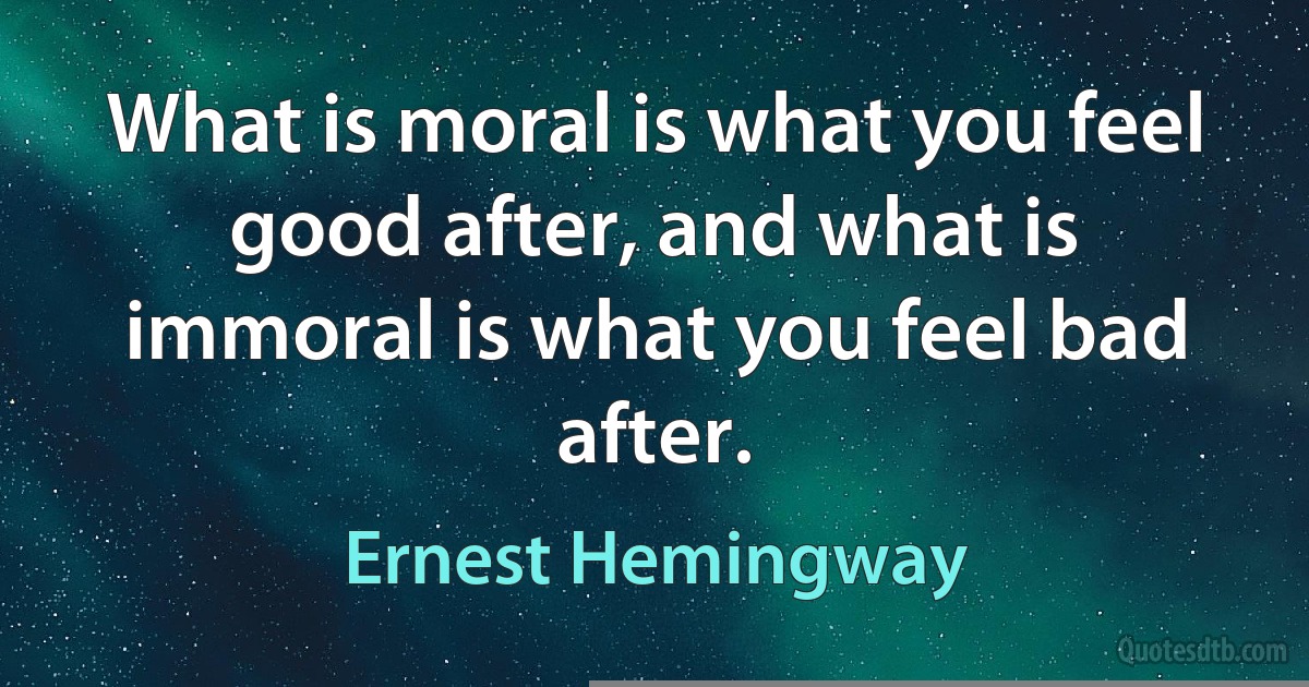 What is moral is what you feel good after, and what is immoral is what you feel bad after. (Ernest Hemingway)