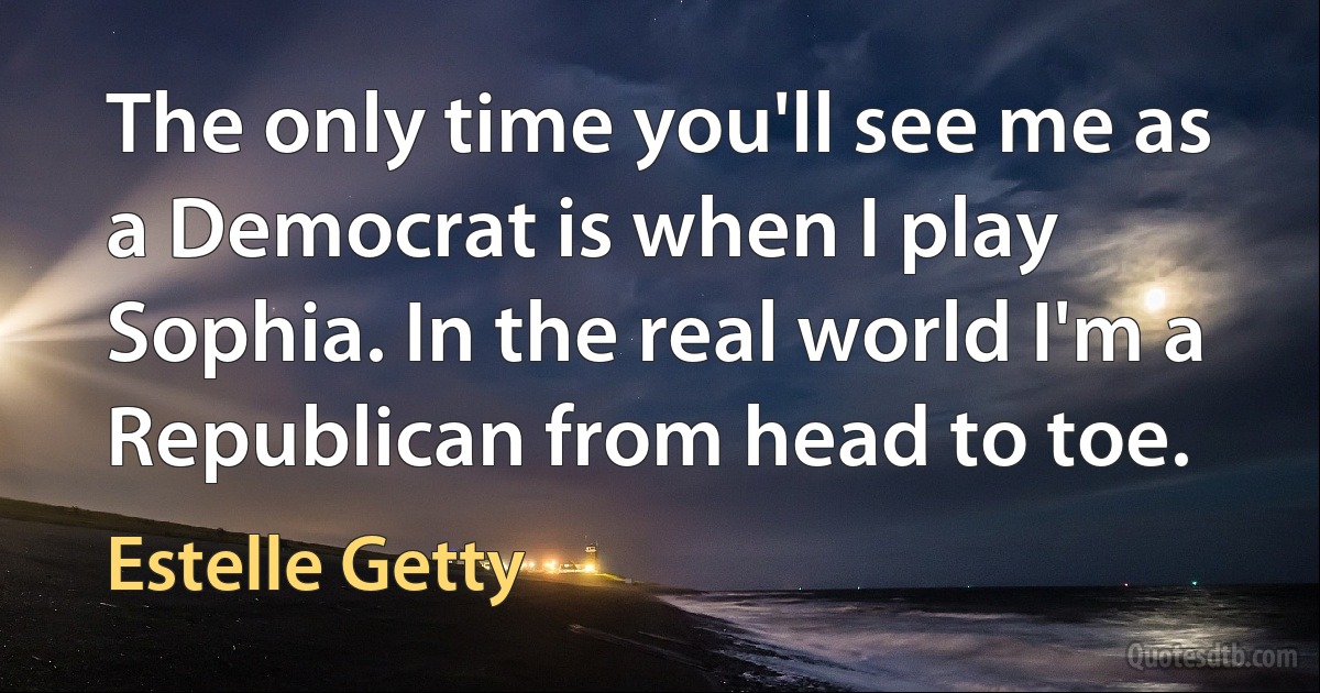 The only time you'll see me as a Democrat is when I play Sophia. In the real world I'm a Republican from head to toe. (Estelle Getty)