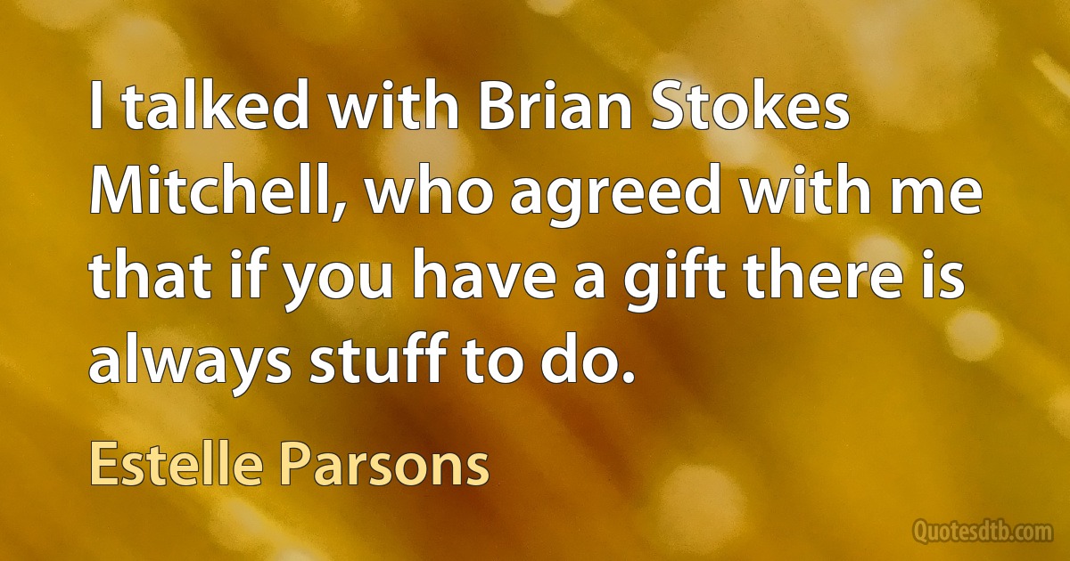 I talked with Brian Stokes Mitchell, who agreed with me that if you have a gift there is always stuff to do. (Estelle Parsons)