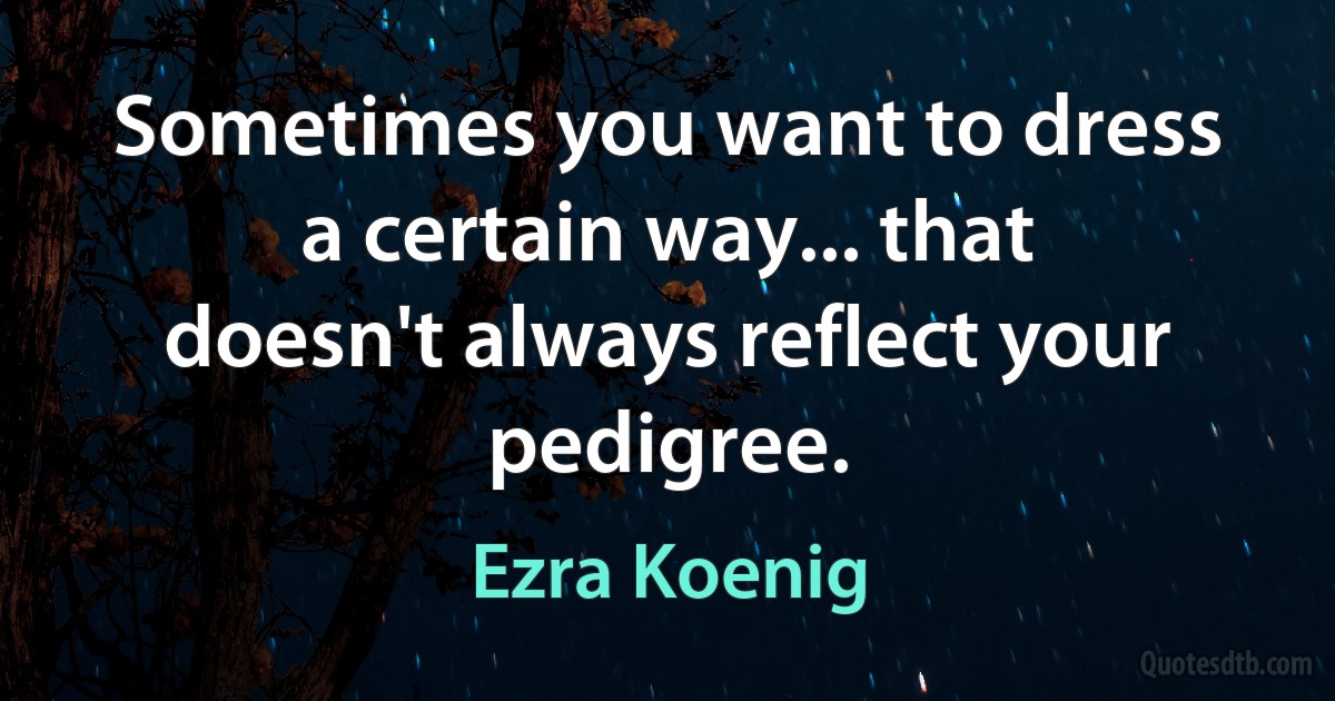 Sometimes you want to dress a certain way... that doesn't always reflect your pedigree. (Ezra Koenig)