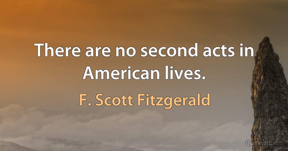 There are no second acts in American lives. (F. Scott Fitzgerald)