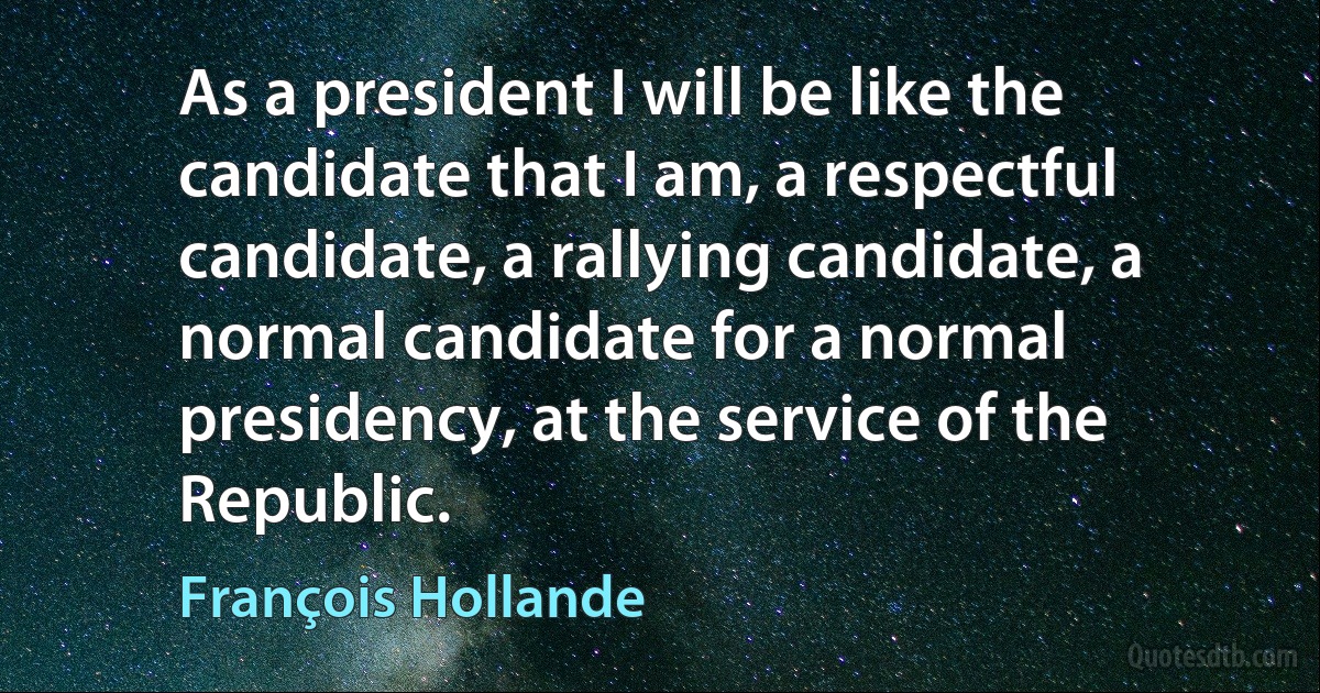 As a president I will be like the candidate that I am, a respectful candidate, a rallying candidate, a normal candidate for a normal presidency, at the service of the Republic. (François Hollande)