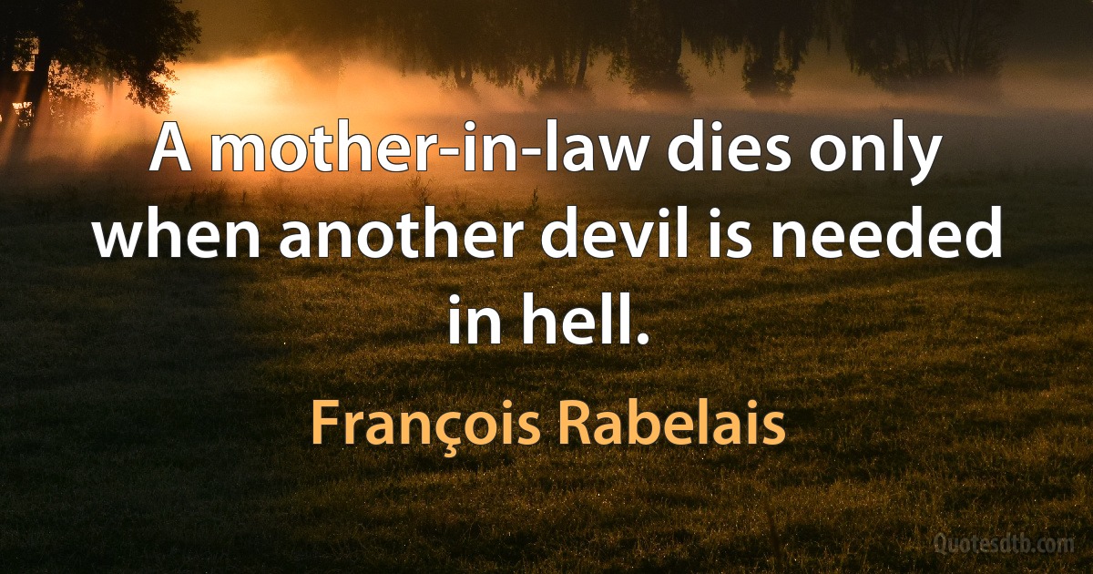 A mother-in-law dies only when another devil is needed in hell. (François Rabelais)