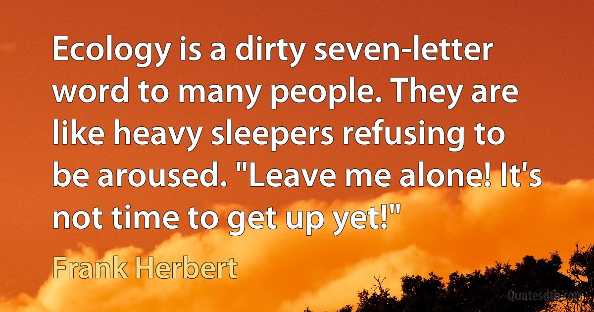 Ecology is a dirty seven-letter word to many people. They are like heavy sleepers refusing to be aroused. "Leave me alone! It's not time to get up yet!" (Frank Herbert)