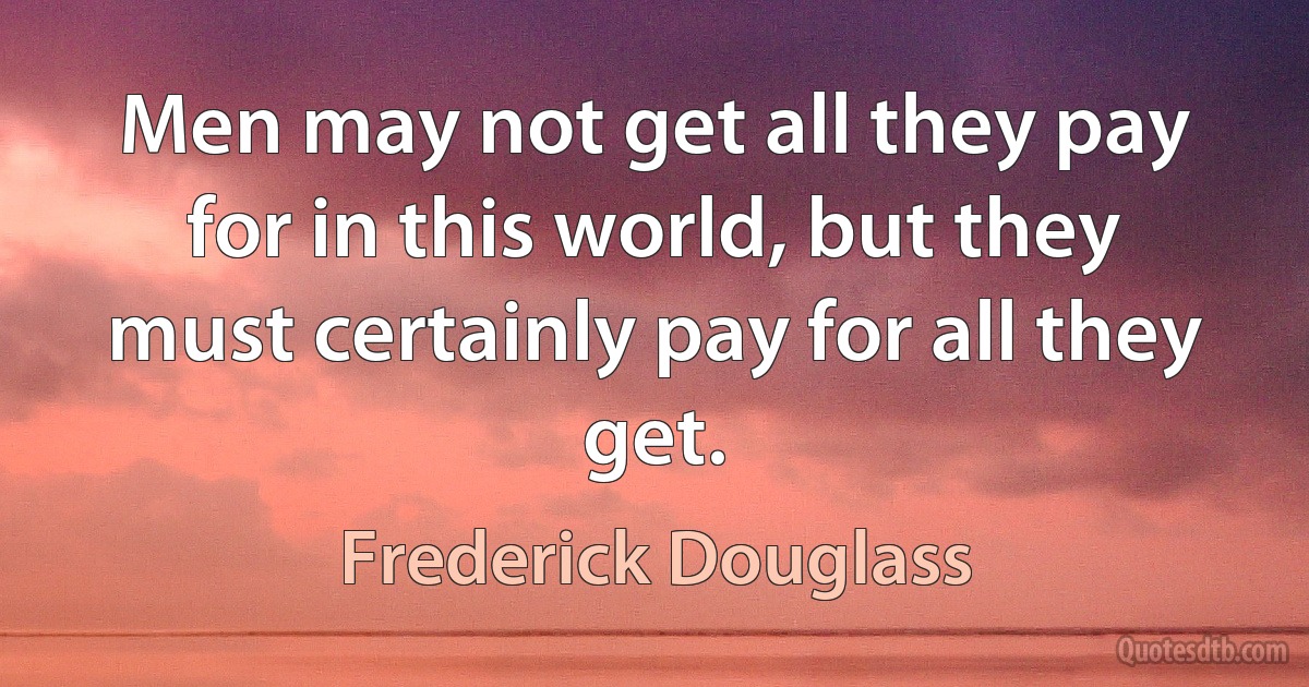 Men may not get all they pay for in this world, but they must certainly pay for all they get. (Frederick Douglass)