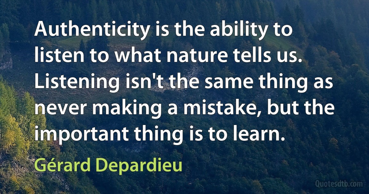 Authenticity is the ability to listen to what nature tells us. Listening isn't the same thing as never making a mistake, but the important thing is to learn. (Gérard Depardieu)