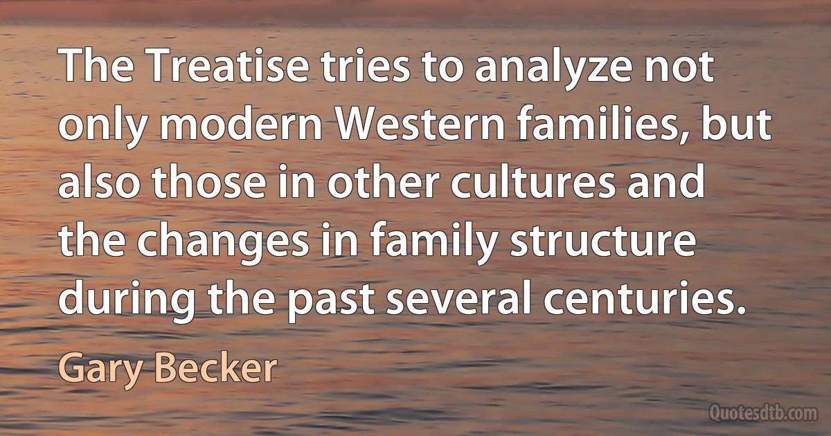 The Treatise tries to analyze not only modern Western families, but also those in other cultures and the changes in family structure during the past several centuries. (Gary Becker)