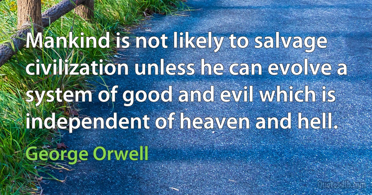 Mankind is not likely to salvage civilization unless he can evolve a system of good and evil which is independent of heaven and hell. (George Orwell)