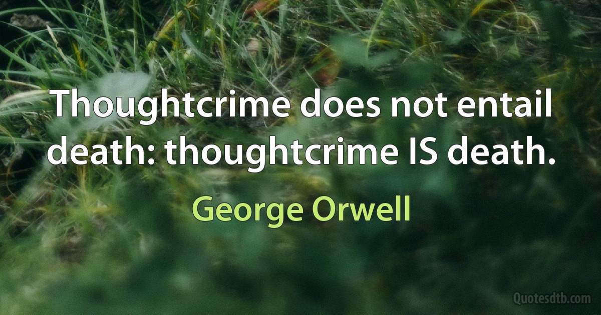 Thoughtcrime does not entail death: thoughtcrime IS death. (George Orwell)