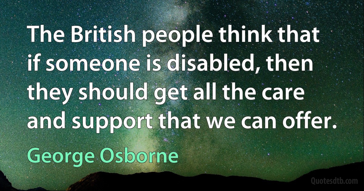 The British people think that if someone is disabled, then they should get all the care and support that we can offer. (George Osborne)