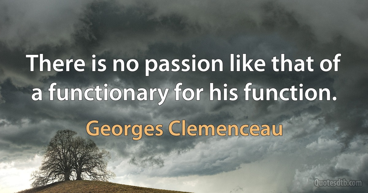 There is no passion like that of a functionary for his function. (Georges Clemenceau)