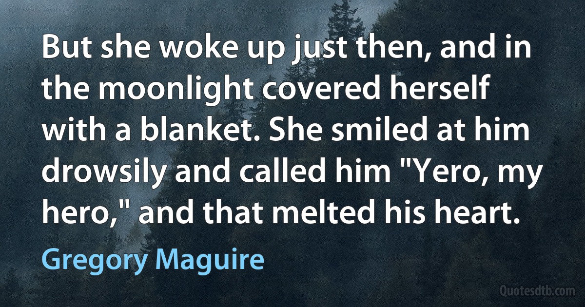 But she woke up just then, and in the moonlight covered herself with a blanket. She smiled at him drowsily and called him "Yero, my hero," and that melted his heart. (Gregory Maguire)