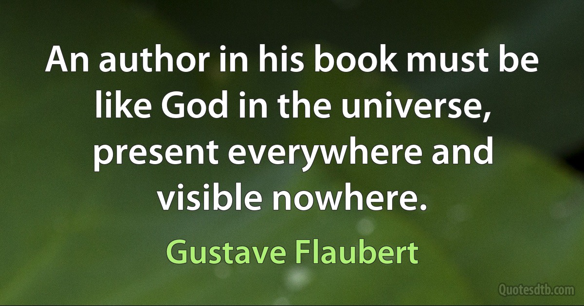 An author in his book must be like God in the universe, present everywhere and visible nowhere. (Gustave Flaubert)