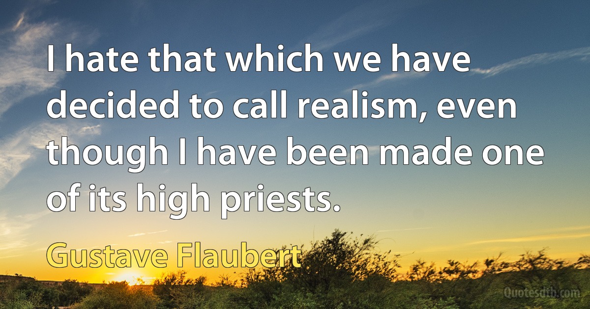 I hate that which we have decided to call realism, even though I have been made one of its high priests. (Gustave Flaubert)