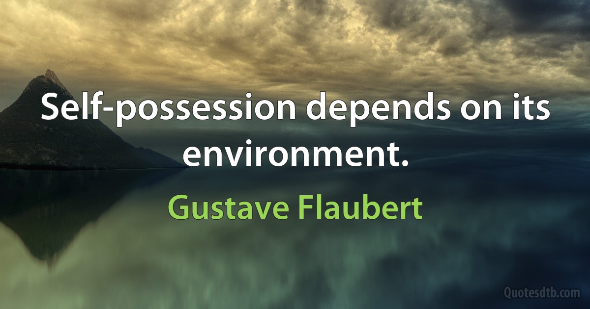 Self-possession depends on its environment. (Gustave Flaubert)