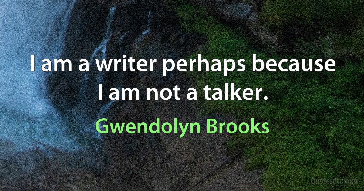 I am a writer perhaps because I am not a talker. (Gwendolyn Brooks)