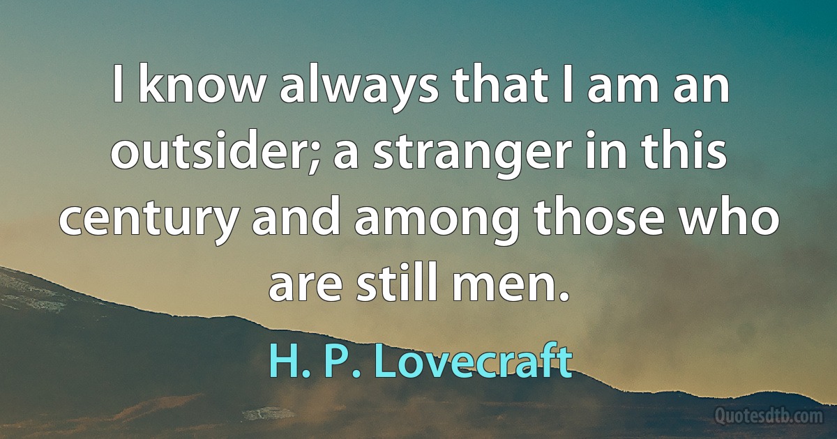 I know always that I am an outsider; a stranger in this century and among those who are still men. (H. P. Lovecraft)