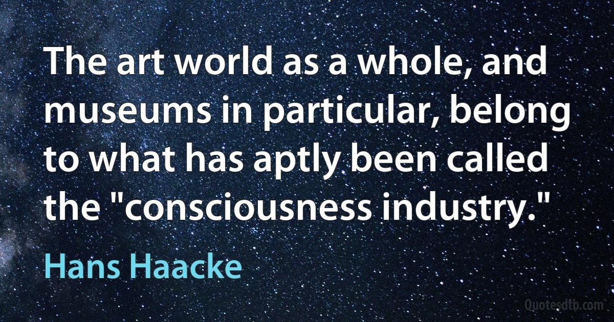 The art world as a whole, and museums in particular, belong to what has aptly been called the "consciousness industry." (Hans Haacke)