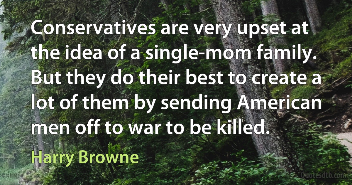 Conservatives are very upset at the idea of a single-mom family. But they do their best to create a lot of them by sending American men off to war to be killed. (Harry Browne)