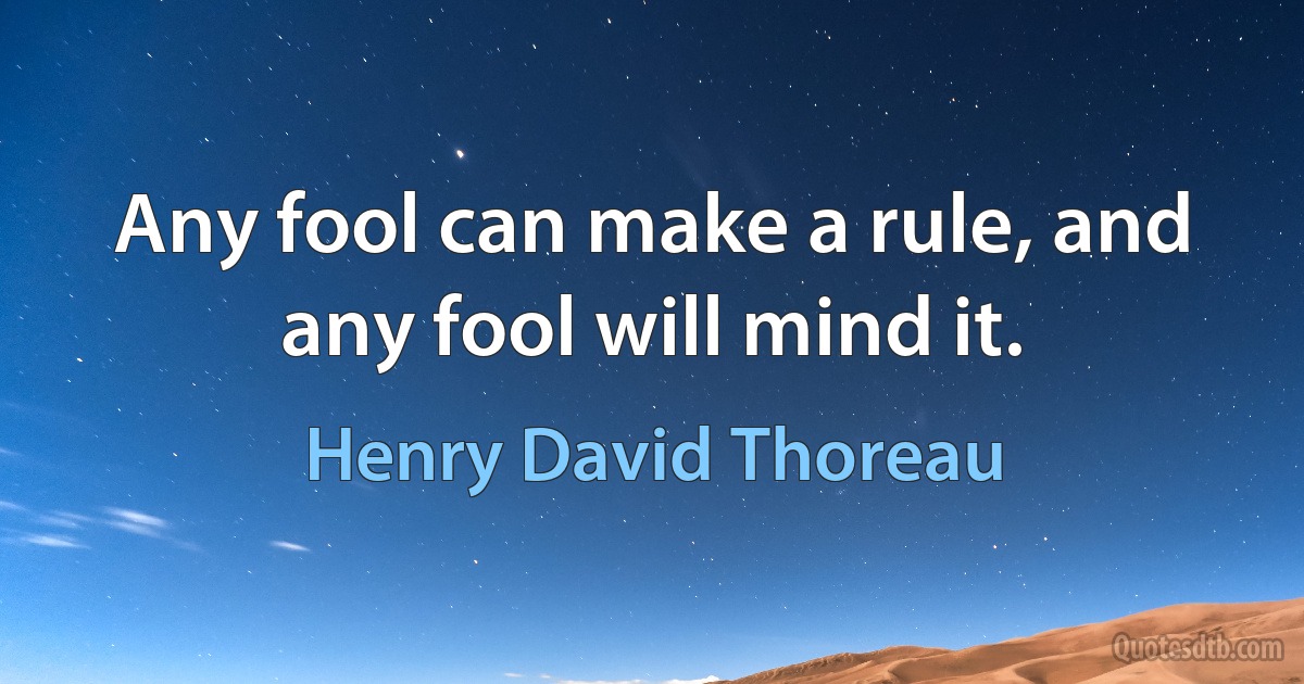 Any fool can make a rule, and any fool will mind it. (Henry David Thoreau)