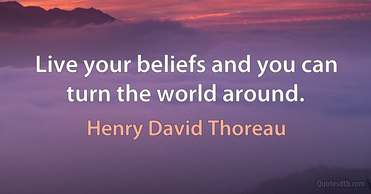 Live your beliefs and you can turn the world around. (Henry David Thoreau)