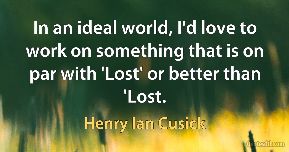 In an ideal world, I'd love to work on something that is on par with 'Lost' or better than 'Lost. (Henry Ian Cusick)