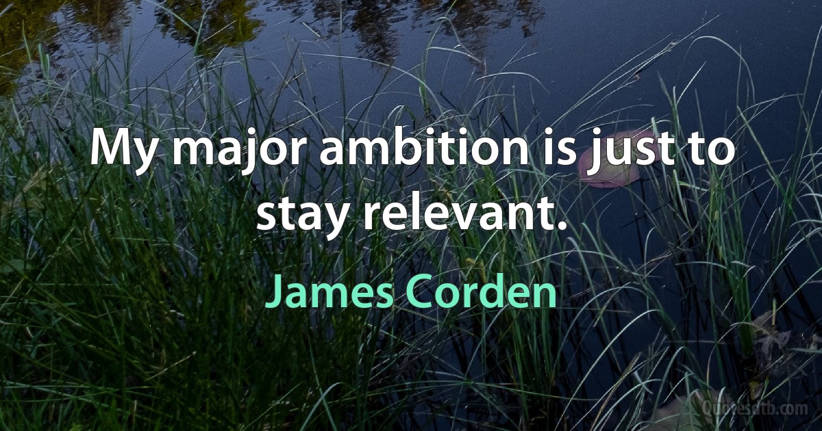 My major ambition is just to stay relevant. (James Corden)